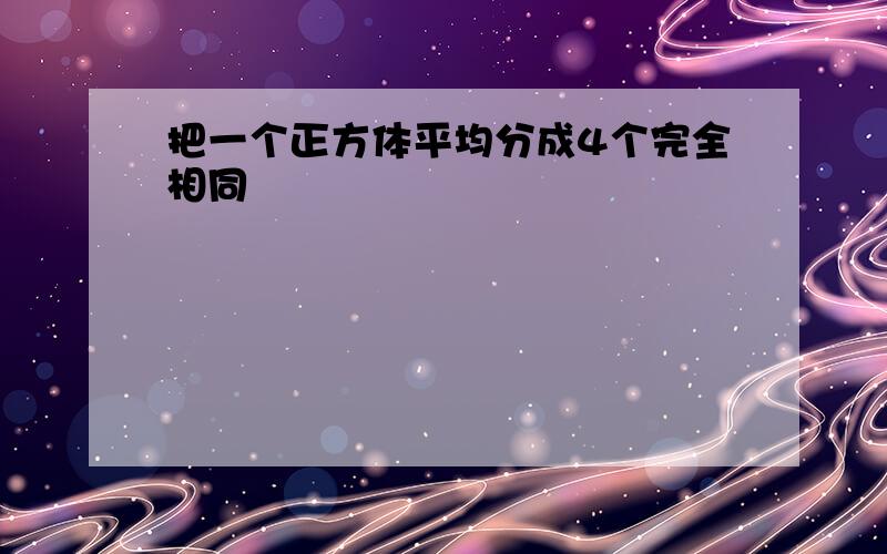 把一个正方体平均分成4个完全相同