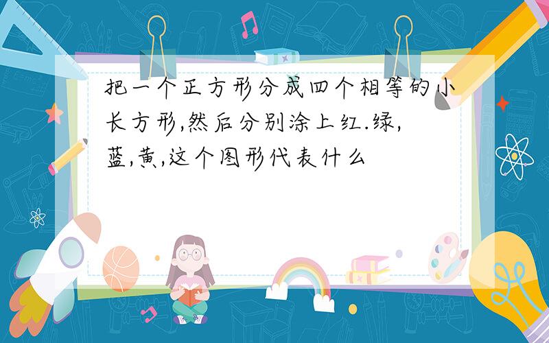 把一个正方形分成四个相等的小长方形,然后分别涂上红.绿,蓝,黄,这个图形代表什么