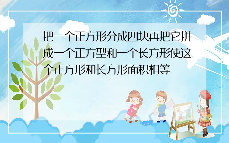 把一个正方形分成四块再把它拼成一个正方型和一个长方形使这个正方形和长方形面积相等