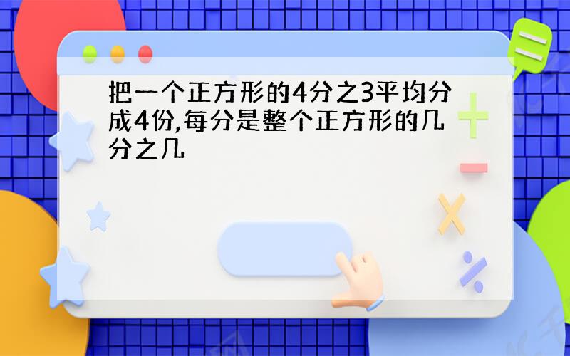 把一个正方形的4分之3平均分成4份,每分是整个正方形的几分之几