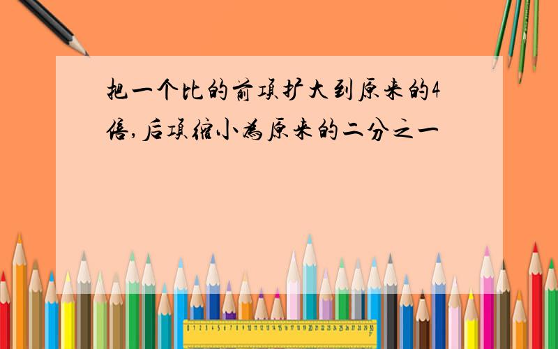 把一个比的前项扩大到原来的4倍,后项缩小为原来的二分之一