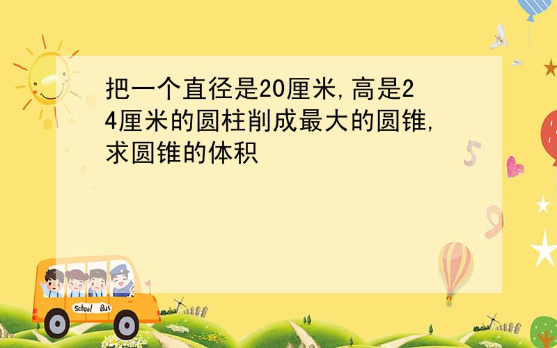 把一个直径是20厘米,高是24厘米的圆柱削成最大的圆锥,求圆锥的体积