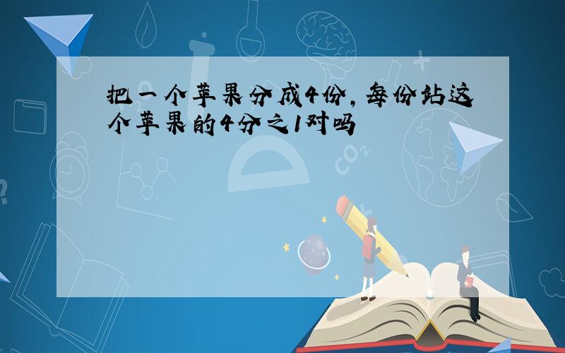 把一个苹果分成4份,每份站这个苹果的4分之1对吗