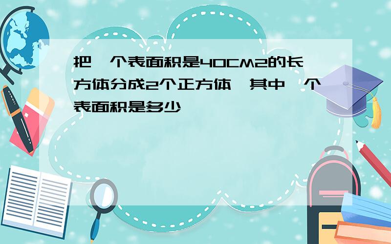 把一个表面积是40CM2的长方体分成2个正方体,其中一个表面积是多少