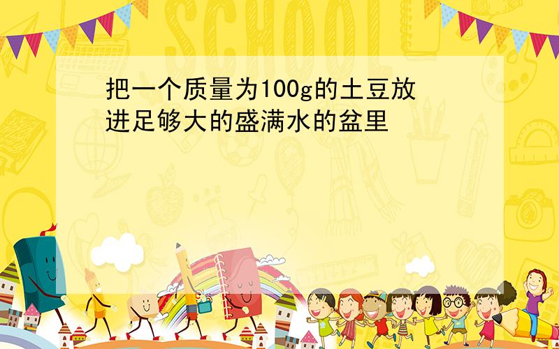 把一个质量为100g的土豆放进足够大的盛满水的盆里