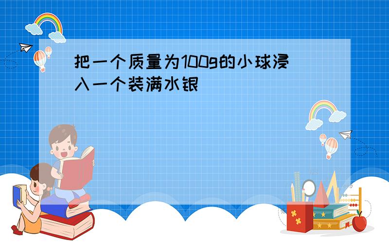 把一个质量为100g的小球浸入一个装满水银