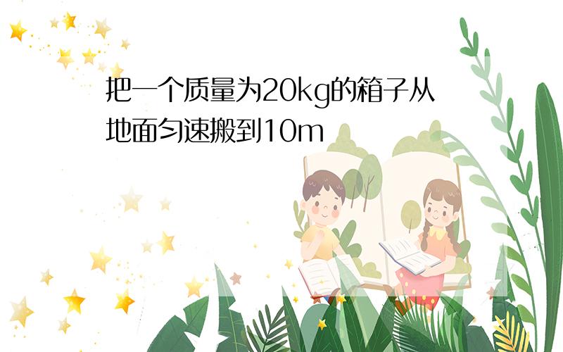 把一个质量为20kg的箱子从地面匀速搬到10m