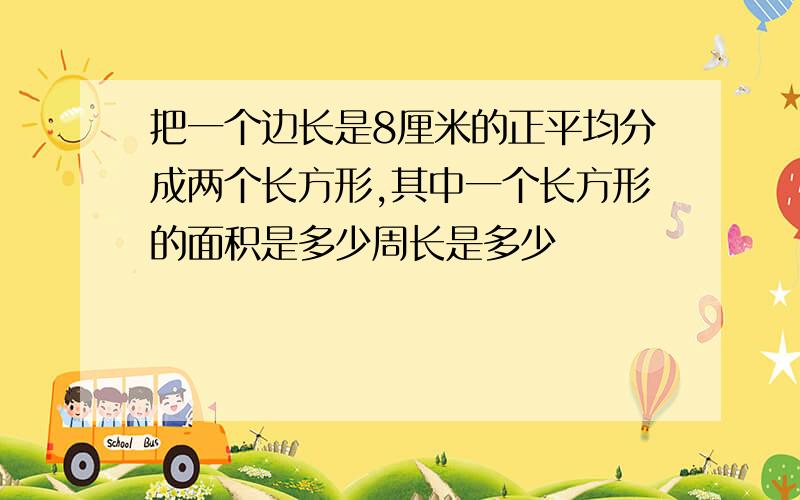 把一个边长是8厘米的正平均分成两个长方形,其中一个长方形的面积是多少周长是多少