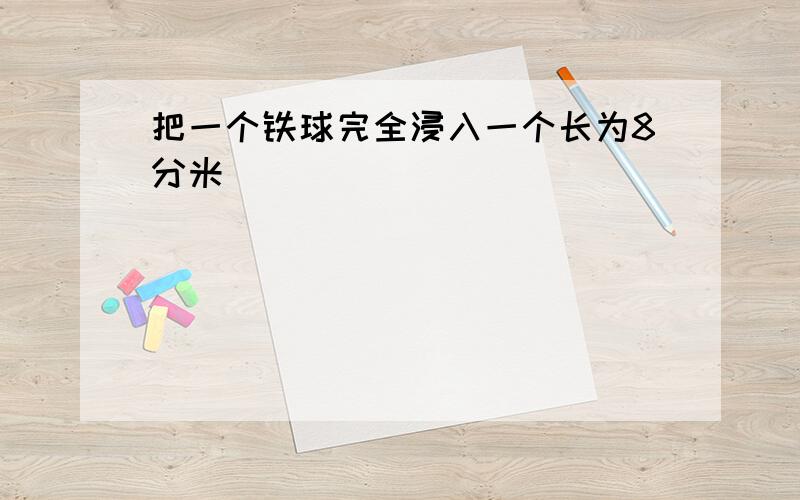 把一个铁球完全浸入一个长为8分米