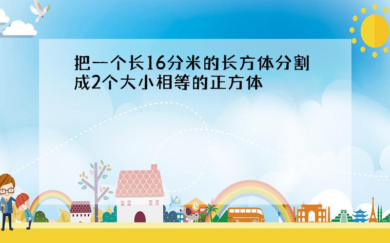 把一个长16分米的长方体分割成2个大小相等的正方体