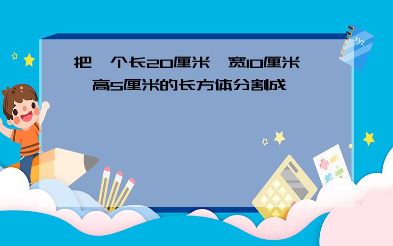 把一个长20厘米,宽10厘米,高5厘米的长方体分割成