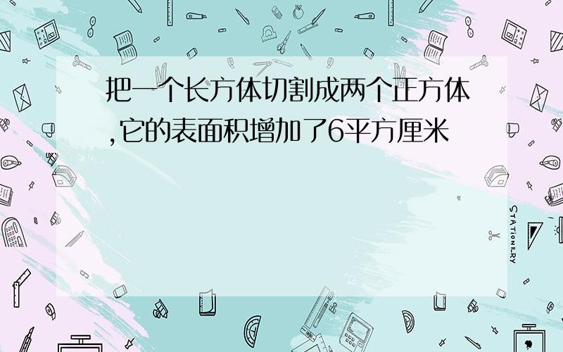 把一个长方体切割成两个正方体,它的表面积增加了6平方厘米