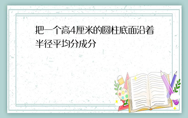 把一个高4厘米的圆柱底面沿着半径平均分成分