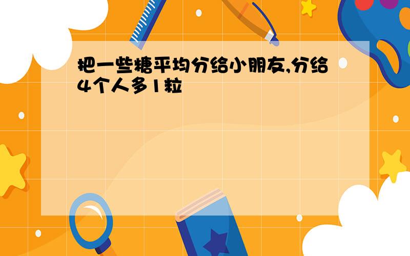 把一些糖平均分给小朋友,分给4个人多1粒