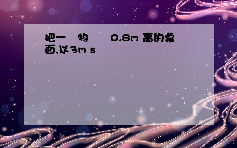 把一個物體從0.8m 高的桌面,以3m s