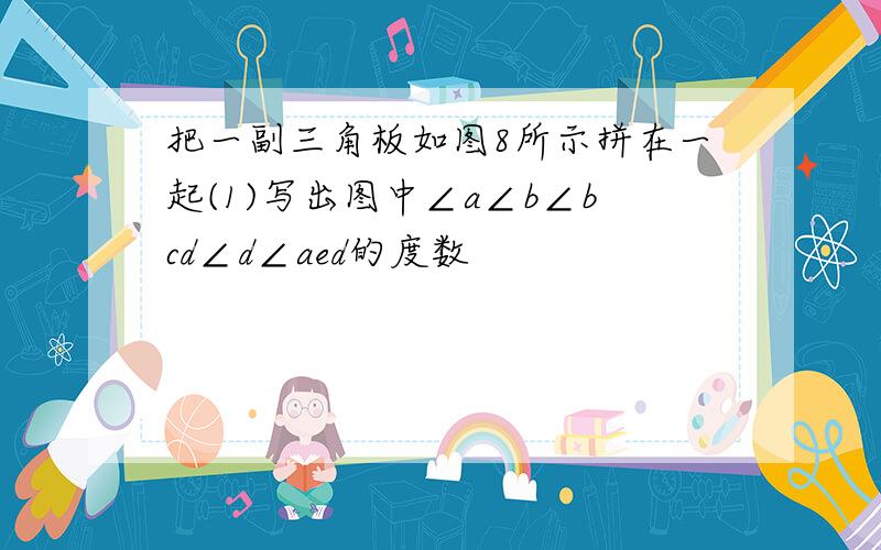 把一副三角板如图8所示拼在一起(1)写出图中∠a∠b∠bcd∠d∠aed的度数