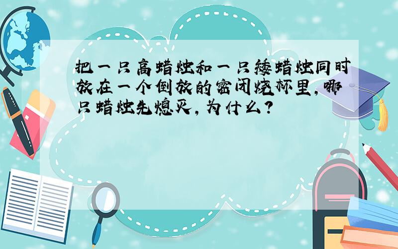 把一只高蜡烛和一只矮蜡烛同时放在一个倒放的密闭烧杯里,哪只蜡烛先熄灭,为什么?