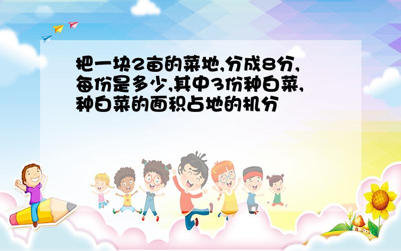 把一块2亩的菜地,分成8分,每份是多少,其中3份种白菜,种白菜的面积占地的机分