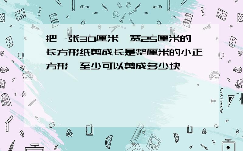 把一张30厘米,宽25厘米的长方形纸剪成长是整厘米的小正方形,至少可以剪成多少块