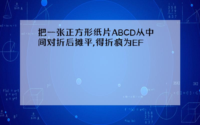 把一张正方形纸片ABCD从中间对折后摊平,得折痕为EF