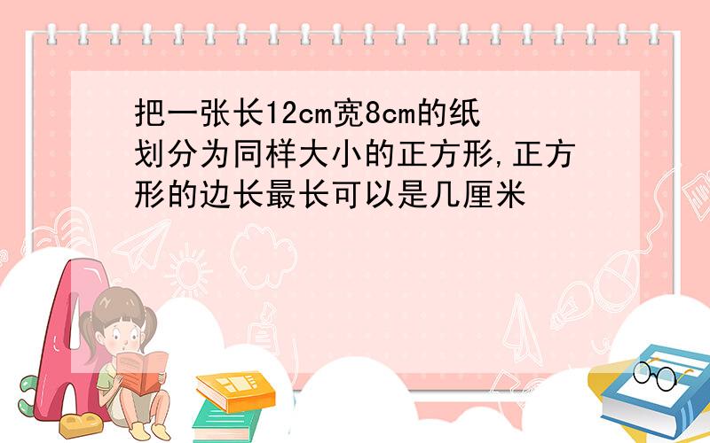 把一张长12cm宽8cm的纸划分为同样大小的正方形,正方形的边长最长可以是几厘米