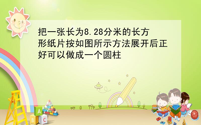 把一张长为8.28分米的长方形纸片按如图所示方法展开后正好可以做成一个圆柱