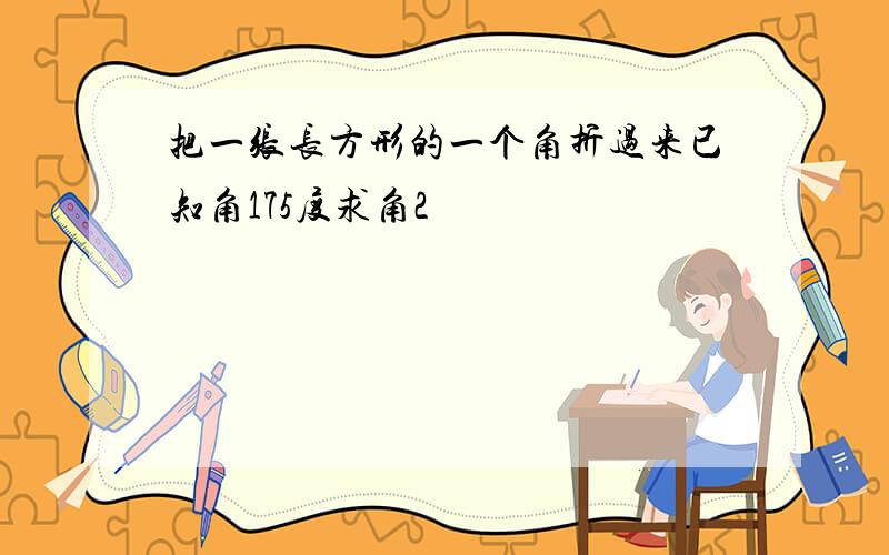 把一张长方形的一个角折过来已知角175度求角2