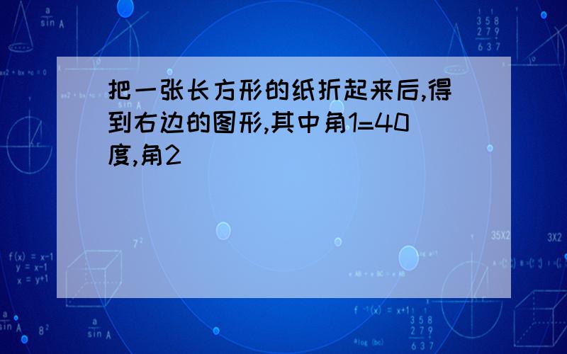 把一张长方形的纸折起来后,得到右边的图形,其中角1=40度,角2