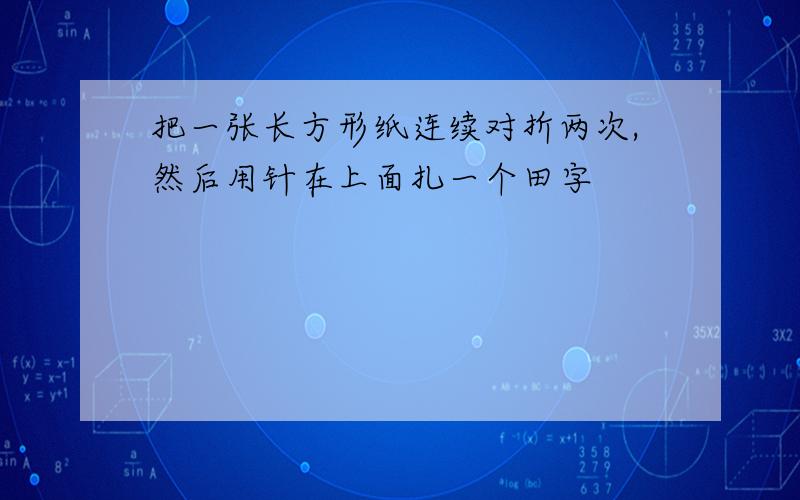 把一张长方形纸连续对折两次,然后用针在上面扎一个田字