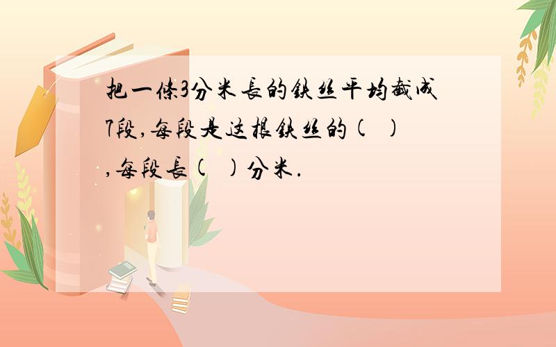 把一条3分米长的铁丝平均截成7段,每段是这根铁丝的( ),每段长( )分米.