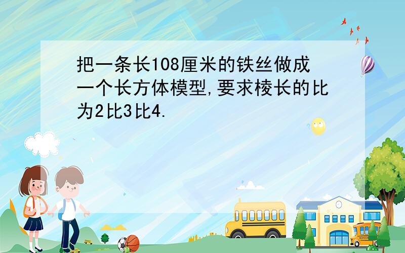 把一条长108厘米的铁丝做成一个长方体模型,要求棱长的比为2比3比4.