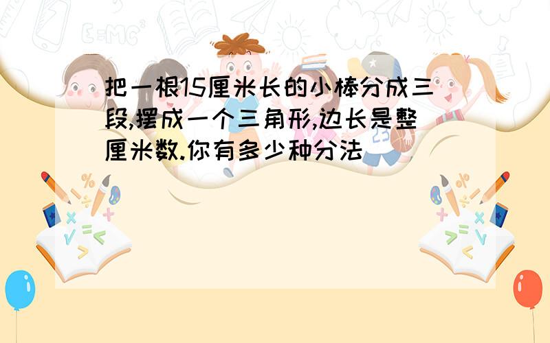 把一根15厘米长的小棒分成三段,摆成一个三角形,边长是整厘米数.你有多少种分法