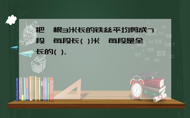 把一根3米长的铁丝平均剪成7段,每段长( )米,每段是全长的( ).