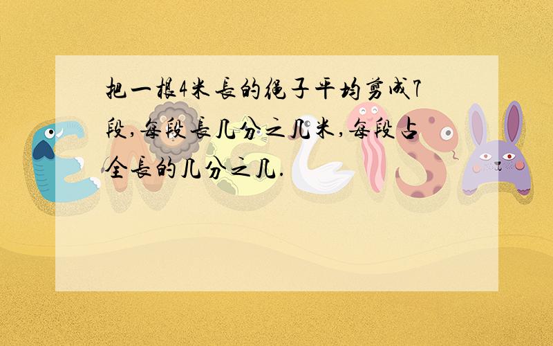 把一根4米长的绳子平均剪成7段,每段长几分之几米,每段占全长的几分之几.