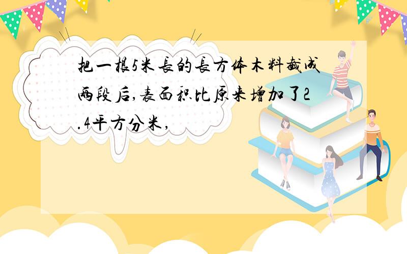 把一根5米长的长方体木料截成两段后,表面积比原来增加了2.4平方分米,