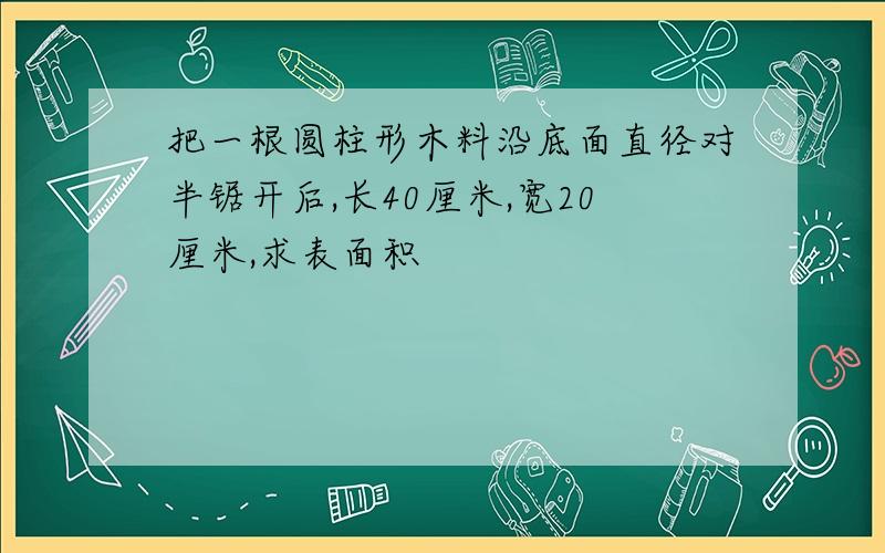 把一根圆柱形木料沿底面直径对半锯开后,长40厘米,宽20厘米,求表面积