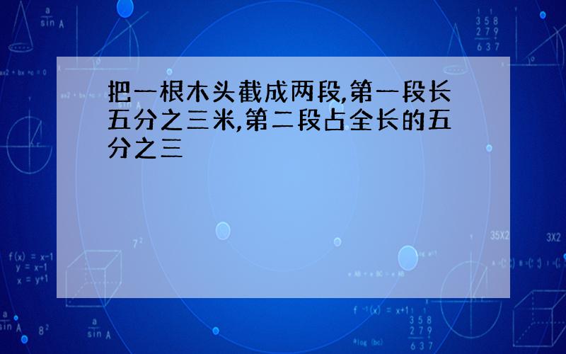 把一根木头截成两段,第一段长五分之三米,第二段占全长的五分之三