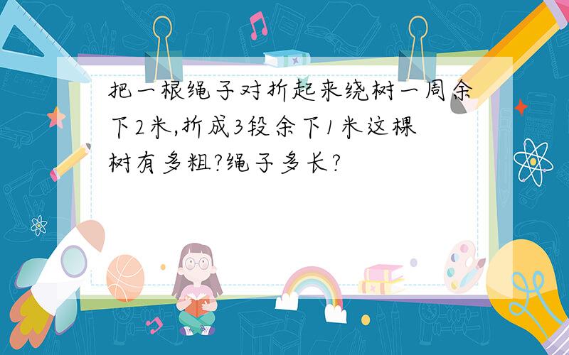 把一根绳子对折起来绕树一周余下2米,折成3段余下1米这棵树有多粗?绳子多长?