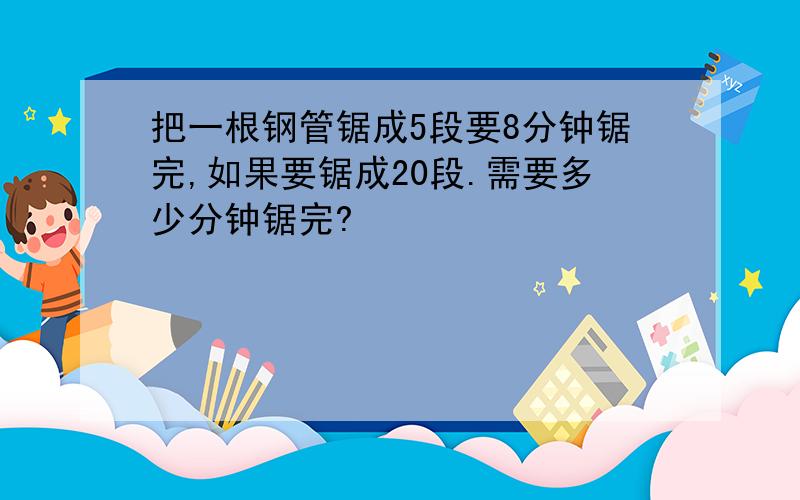 把一根钢管锯成5段要8分钟锯完,如果要锯成20段.需要多少分钟锯完?