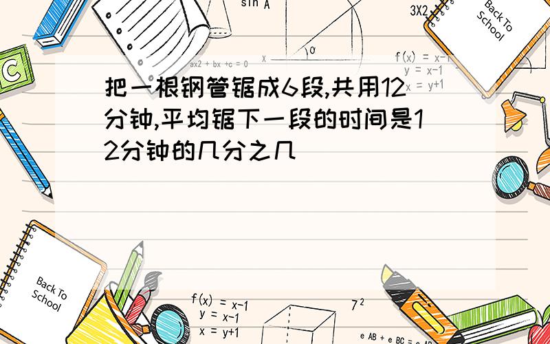 把一根钢管锯成6段,共用12分钟,平均锯下一段的时间是12分钟的几分之几