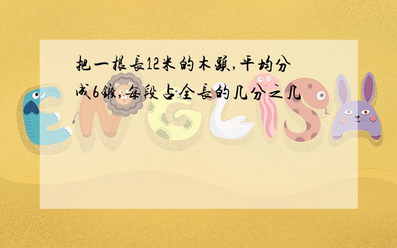 把一根长12米的木头,平均分成6锻,每段占全长的几分之几