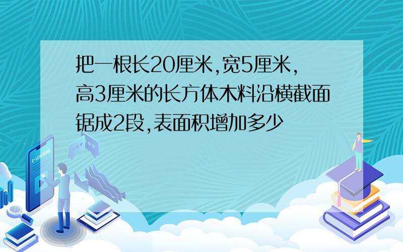 把一根长20厘米,宽5厘米,高3厘米的长方体木料沿横截面锯成2段,表面积增加多少