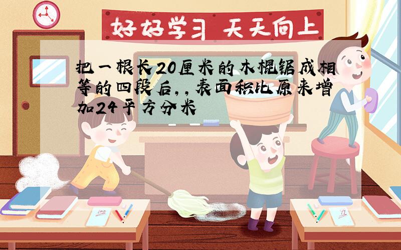 把一根长20厘米的木棍锯成相等的四段后,,表面积比原来增加24平方分米