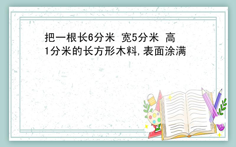 把一根长6分米 宽5分米 高1分米的长方形木料,表面涂满