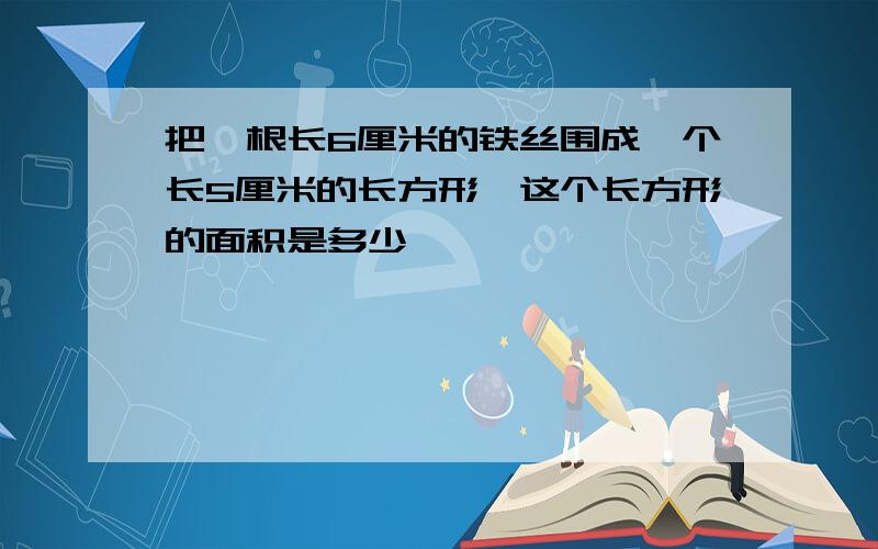 把一根长6厘米的铁丝围成一个长5厘米的长方形,这个长方形的面积是多少