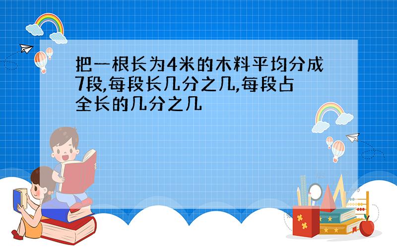 把一根长为4米的木料平均分成7段,每段长几分之几,每段占全长的几分之几