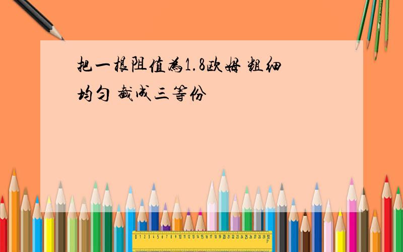 把一根阻值为1.8欧姆 粗细均匀 截成三等份