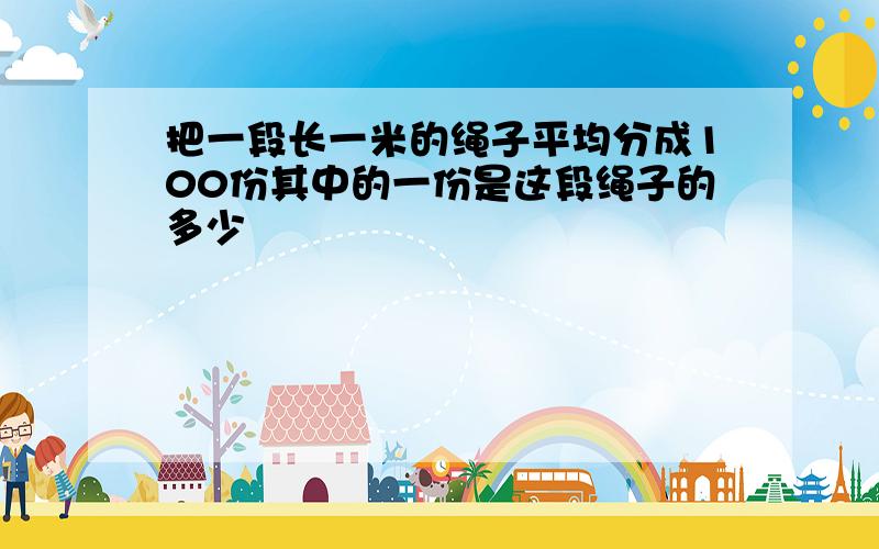 把一段长一米的绳子平均分成100份其中的一份是这段绳子的多少