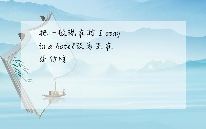 把一般现在时 I stay in a hotel改为正在进行时