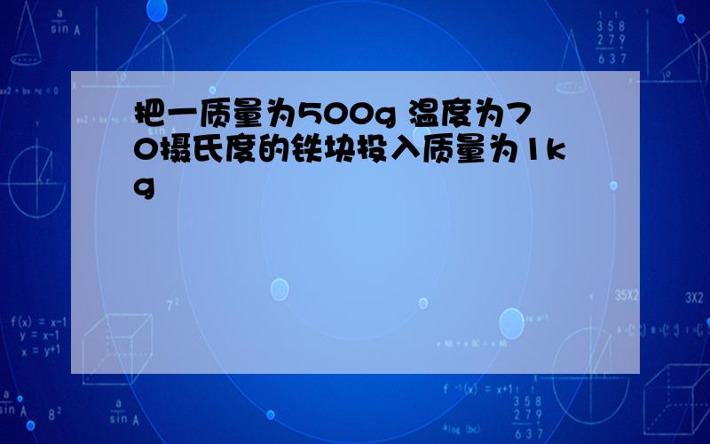 把一质量为500g 温度为70摄氏度的铁块投入质量为1kg